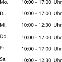 Mo. 10:00 – 17:00  Uhr Di. Mi. Do. Fr. Sa. 10:00 – 17:00  Uhr 10:00 – 12:30  Uhr 10:00 – 17:00  Uhr 10:00 – 17:00  Uhr 10:00 – 12:30  Uhr