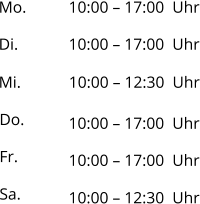 Mo. 10:00 – 17:00  Uhr Di. Mi. Do. Fr. Sa. 10:00 – 17:00  Uhr 10:00 – 12:30  Uhr 10:00 – 17:00  Uhr 10:00 – 17:00  Uhr 10:00 – 12:30  Uhr